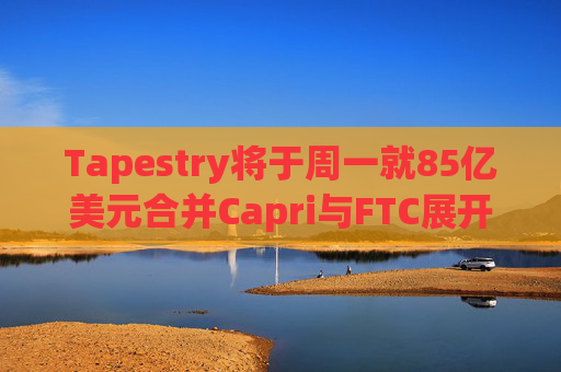 Tapestry将于周一就85亿美元合并Capri与FTC展开诉讼