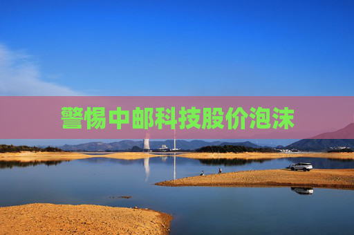 警惕中邮科技股价泡沫