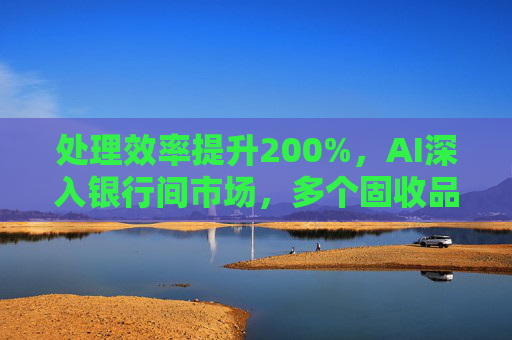 处理效率提升200%，AI深入银行间市场，多个固收品种已实现智能交易