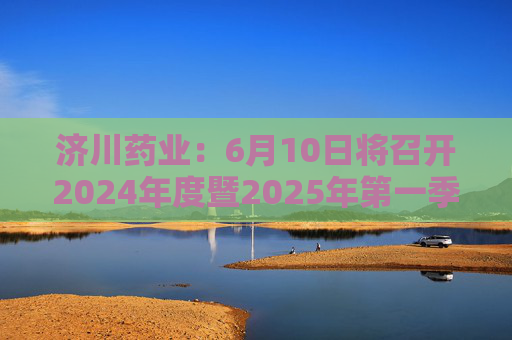 济川药业：6月10日将召开2024年度暨2025年第一季度业绩说明会