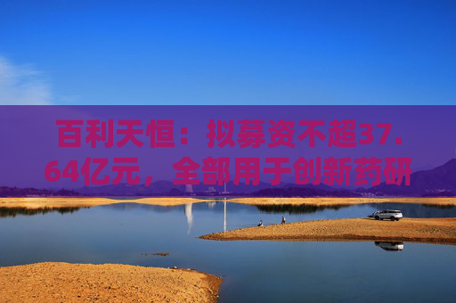 百利天恒：拟募资不超37.64亿元，全部用于创新药研发项目