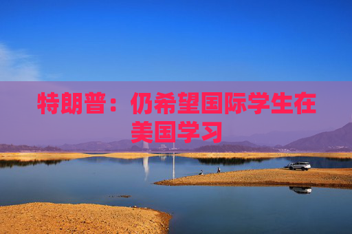 特朗普：仍希望国际学生在美国学习