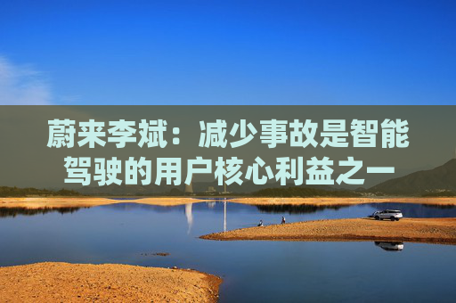 蔚来李斌：减少事故是智能驾驶的用户核心利益之一
