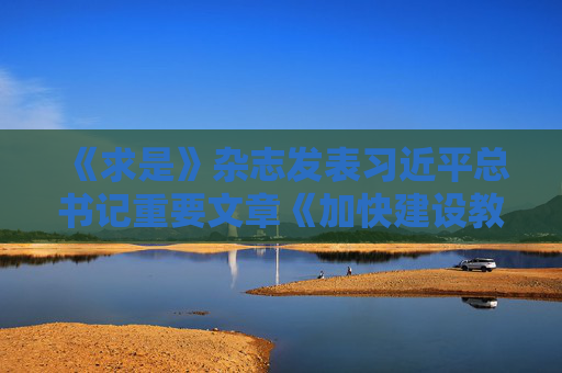 《求是》杂志发表习近平总书记重要文章《加快建设教育强国》