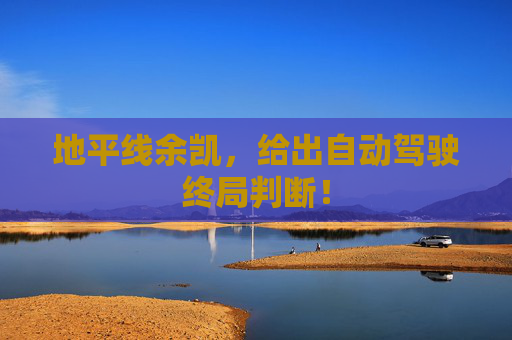 地平线余凯，给出自动驾驶终局判断！