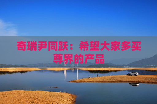 奇瑞尹同跃：希望大家多买尊界的产品