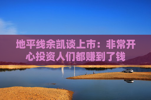 地平线余凯谈上市：非常开心投资人们都赚到了钱