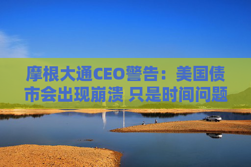 摩根大通CEO警告：美国债市会出现崩溃 只是时间问题