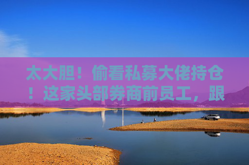 太大胆！偷看私募大佬持仓！这家头部券商前员工，跟随买卖股票……罚单来了