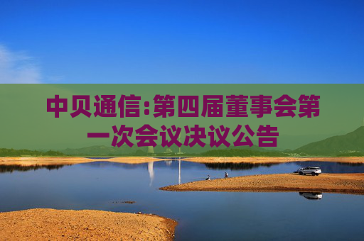 中贝通信:第四届董事会第一次会议决议公告