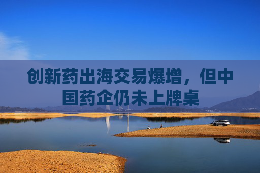 创新药出海交易爆增，但中国药企仍未上牌桌