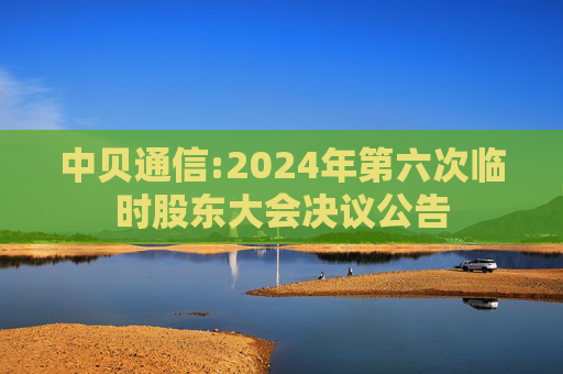 中贝通信:2024年第六次临时股东大会决议公告