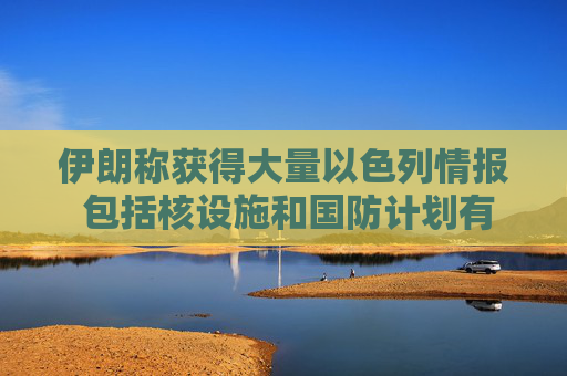伊朗称获得大量以色列情报 包括核设施和国防计划有关文件