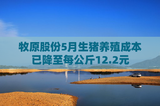 牧原股份5月生猪养殖成本已降至每公斤12.2元