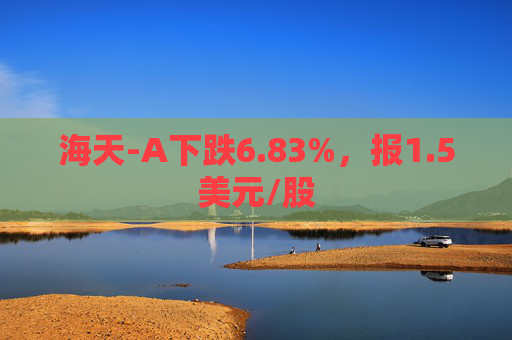 海天-A下跌6.83%，报1.5美元/股