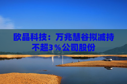 欧晶科技：万兆慧谷拟减持不超3％公司股份