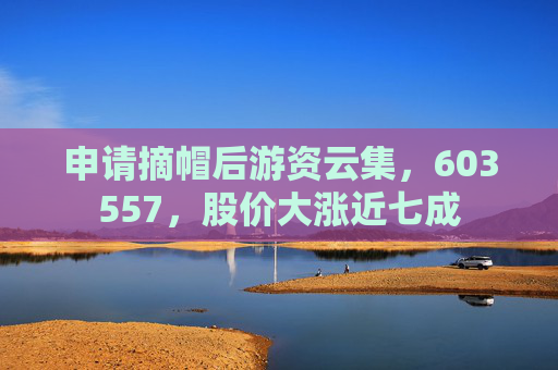 申请摘帽后游资云集，603557，股价大涨近七成