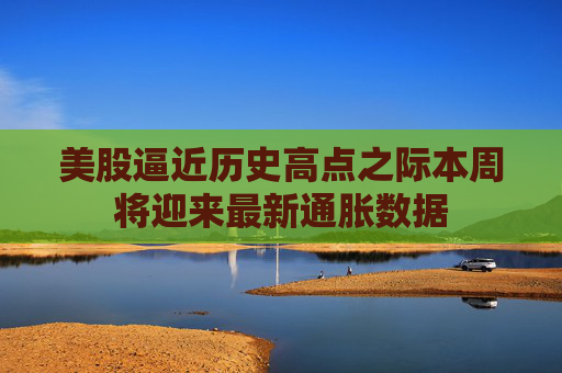 美股逼近历史高点之际本周将迎来最新通胀数据