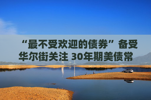 “最不受欢迎的债券”备受华尔街关注 30年期美债常规标售考验市场情绪