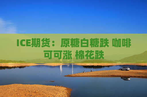 ICE期货：原糖白糖跌 咖啡可可涨 棉花跌