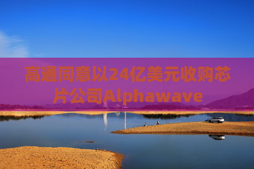 高通同意以24亿美元收购芯片公司Alphawave