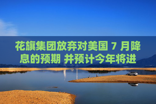 花旗集团放弃对美国 7 月降息的预期 并预计今年将进行三次降息