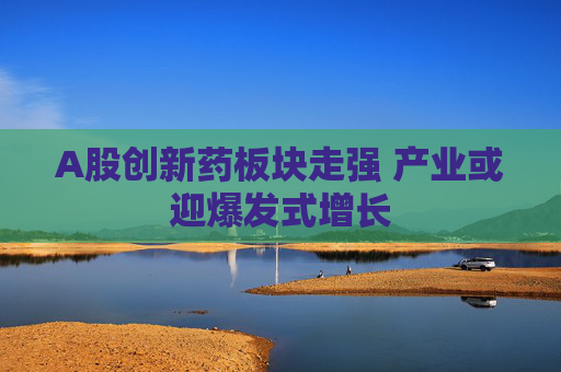 A股创新药板块走强 产业或迎爆发式增长