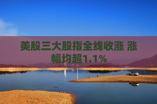 美股三大股指全线收涨 涨幅均超1.1%