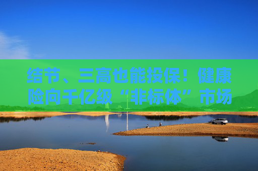 结节、三高也能投保！健康险向千亿级“非标体”市场进军 4亿带病人群能闭眼入吗？