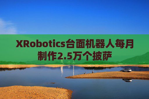 XRobotics台面机器人每月制作2.5万个披萨