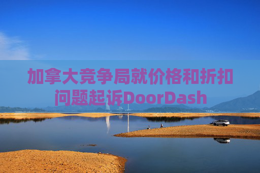 加拿大竞争局就价格和折扣问题起诉DoorDash