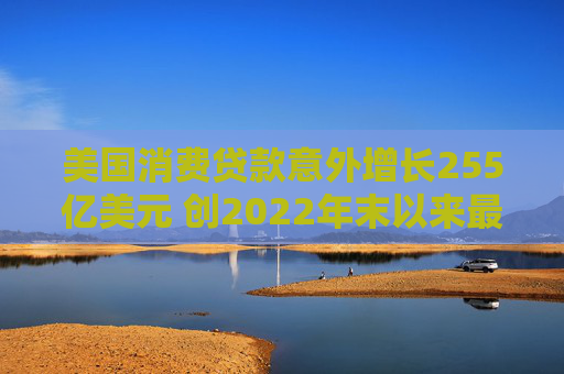 美国消费贷款意外增长255亿美元 创2022年末以来最大增幅