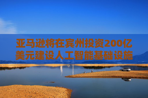 亚马逊将在宾州投资200亿美元建设人工智能基础设施