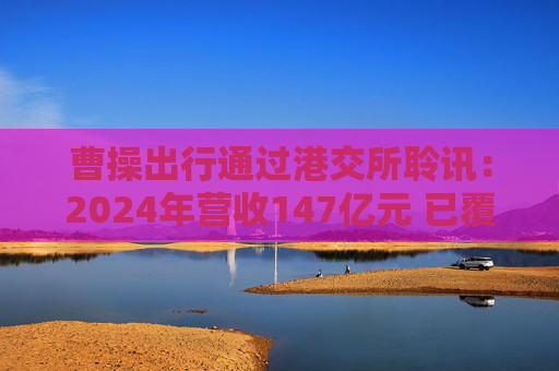 曹操出行通过港交所聆讯：2024年营收147亿元 已覆盖146座城市
