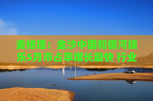 麦格理：金沙中国和银河娱乐5月市占率增长最快 行业首选银娱