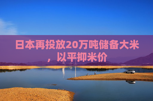 日本再投放20万吨储备大米，以平抑米价