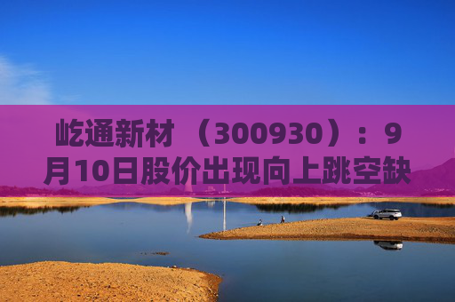 屹通新材 （300930）：9月10日股价出现向上跳空缺口