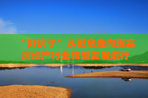 “好房子”从概念走向现实 房地产行业转型发展进行时