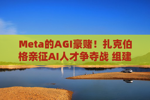 Meta的AGI豪赌！扎克伯格亲征AI人才争夺战 组建超级智能团队