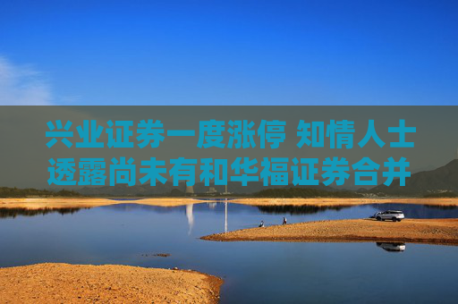 兴业证券一度涨停 知情人士透露尚未有和华福证券合并迹象