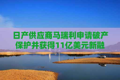 日产供应商马瑞利申请破产保护并获得11亿美元新融资