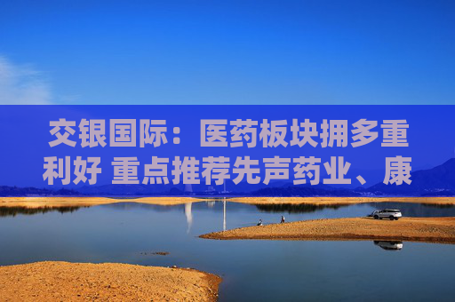 交银国际：医药板块拥多重利好 重点推荐先声药业、康方生物等