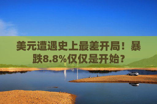 美元遭遇史上最差开局！暴跌8.8%仅仅是开始？