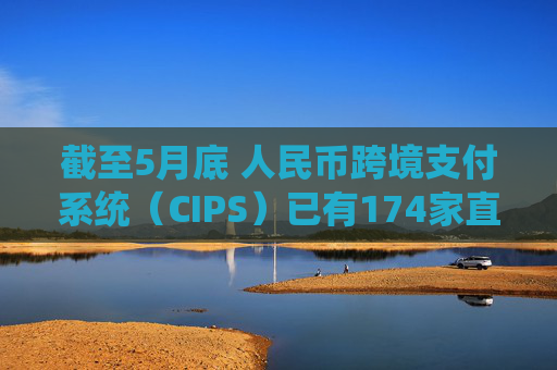 截至5月底 人民币跨境支付系统（CIPS）已有174家直接参与者和1509家间接参与者