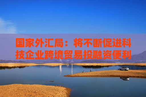 国家外汇局：将不断促进科技企业跨境贸易投融资便利化