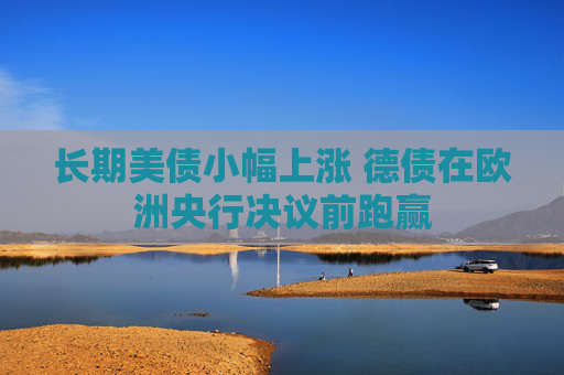 长期美债小幅上涨 德债在欧洲央行决议前跑赢