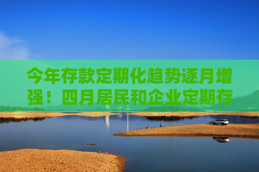 今年存款定期化趋势逐月增强！四月居民和企业定期存款均创新高