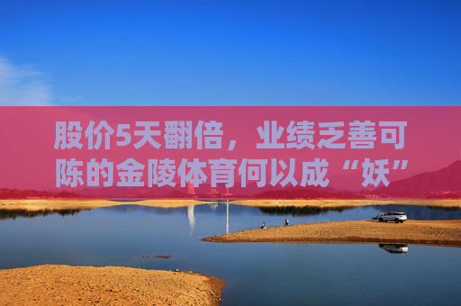 股价5天翻倍，业绩乏善可陈的金陵体育何以成“妖”？