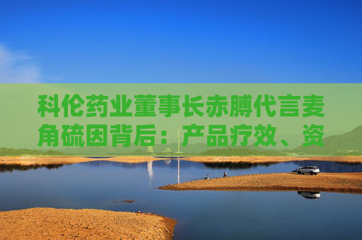 科伦药业董事长赤膊代言麦角硫因背后：产品疗效、资质争议不断 业绩高压下急需新故事？