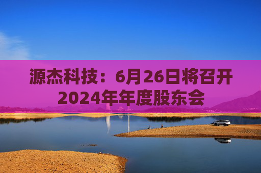源杰科技：6月26日将召开2024年年度股东会
